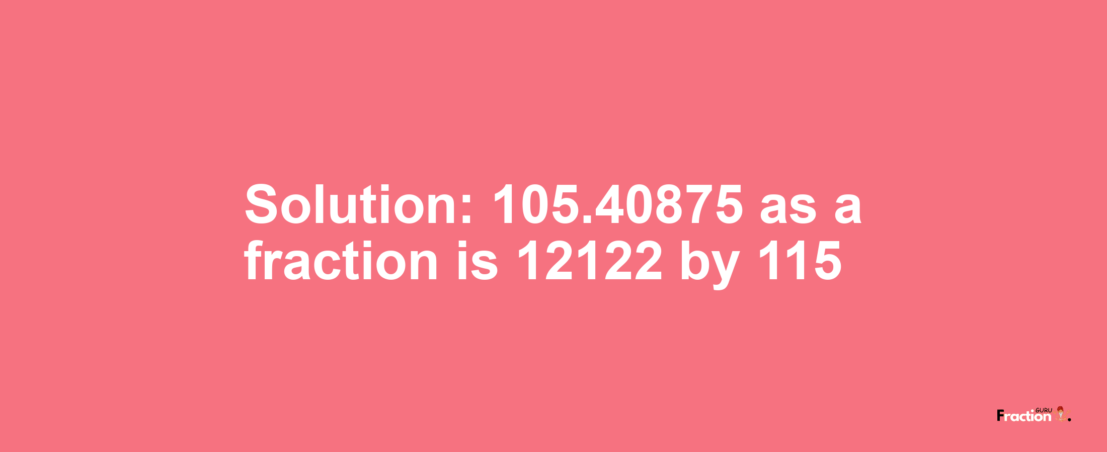 Solution:105.40875 as a fraction is 12122/115